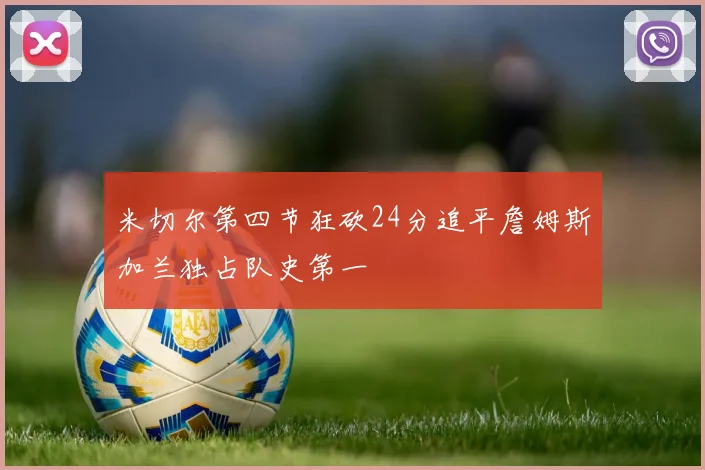 米切尔第四节狂砍24分追平詹姆斯加兰独占队史第一