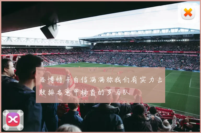 洛博特卡自信满满称我们有实力击败排名意甲榜首的罗马队