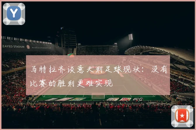 马特拉齐谈意大利足球现状：没有比赛的胜利更难实现