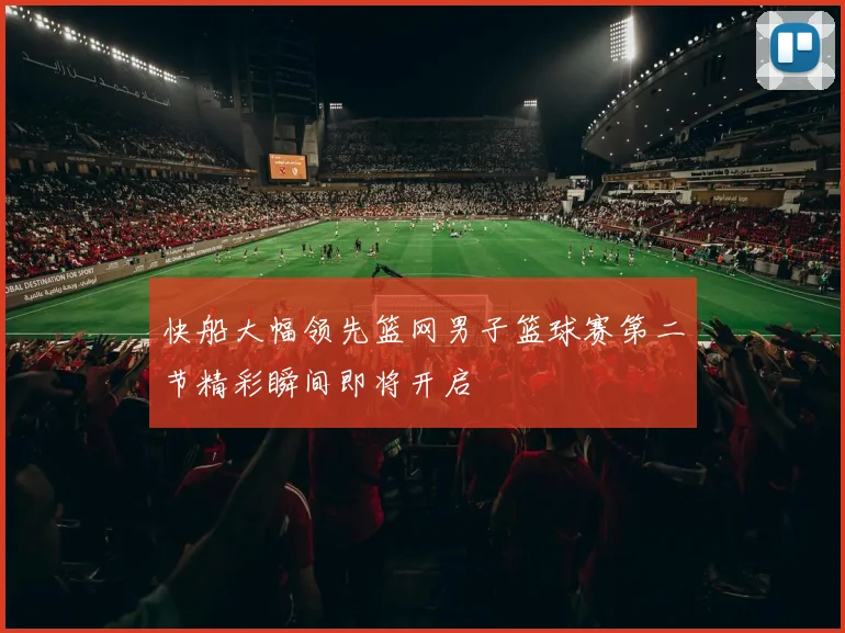 快船大幅领先篮网男子篮球赛第二节精彩瞬间即将开启