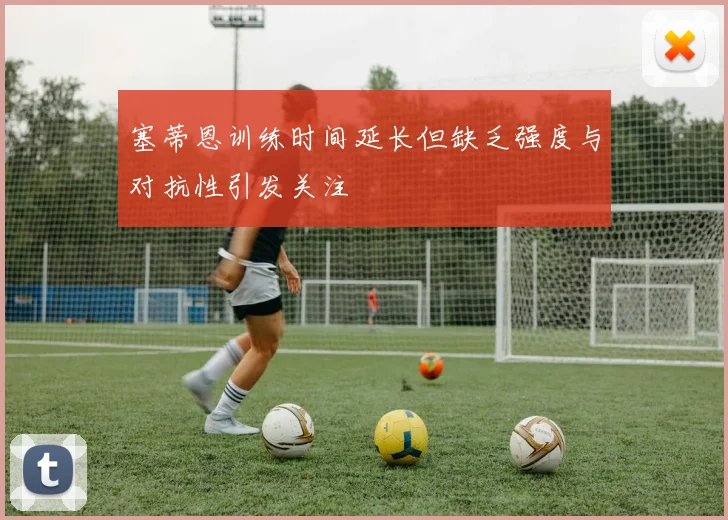 塞蒂恩训练时间延长但缺乏强度与对抗性引发关注