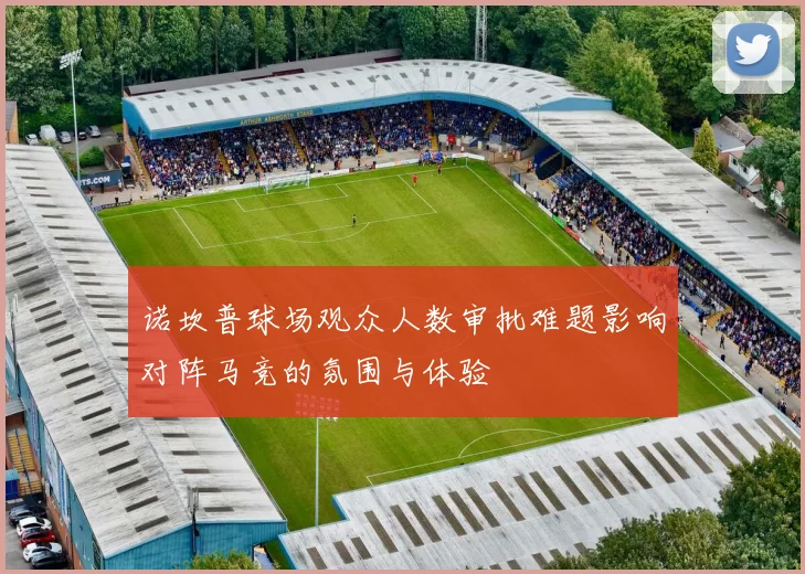 诺坎普球场观众人数审批难题影响对阵马竞的氛围与体验
