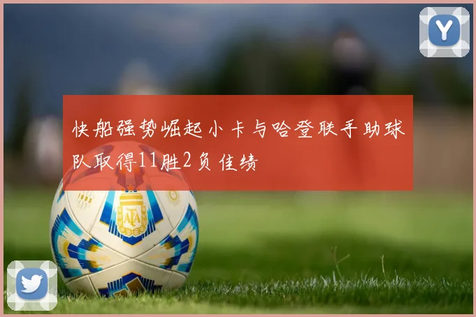 快船强势崛起小卡与哈登联手助球队取得11胜2负佳绩