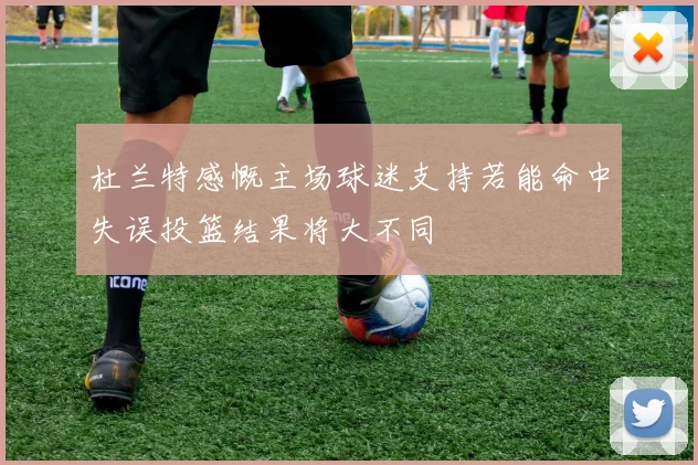 杜兰特感慨主场球迷支持若能命中失误投篮结果将大不同