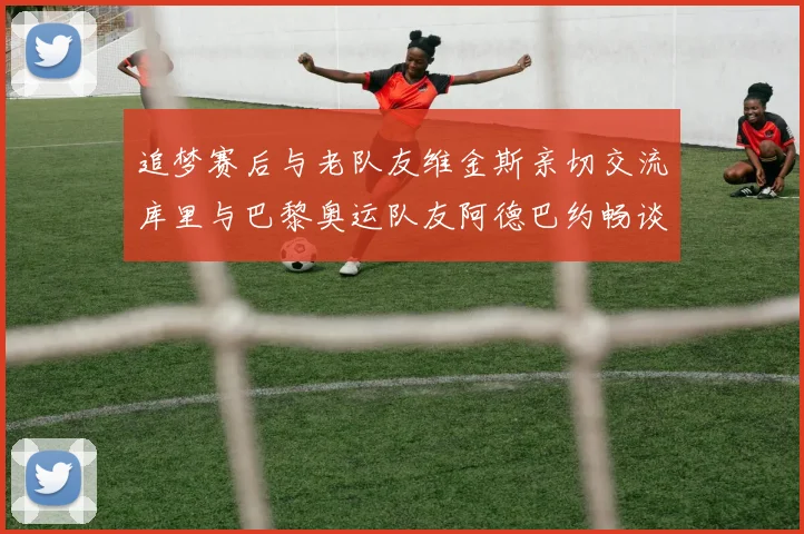 追梦赛后与老队友维金斯亲切交流库里与巴黎奥运队友阿德巴约畅谈未来