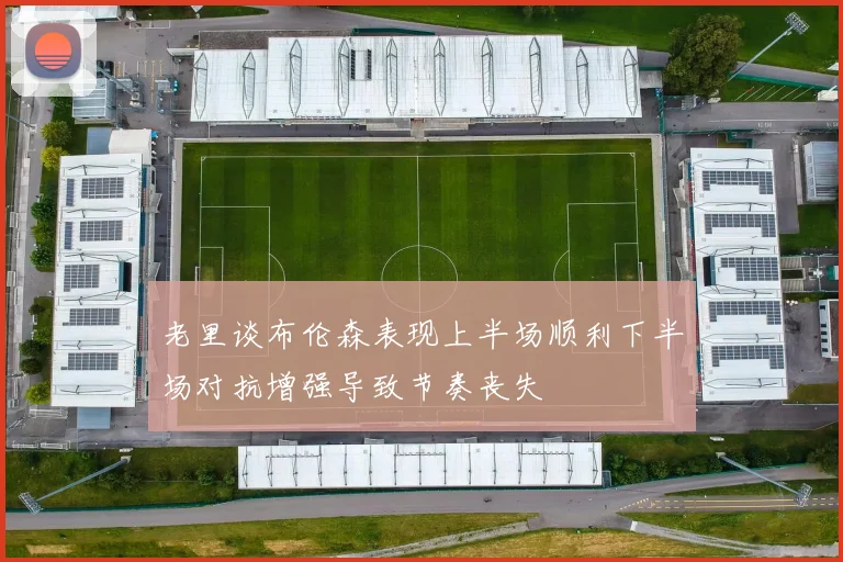 老里谈布伦森表现上半场顺利下半场对抗增强导致节奏丧失