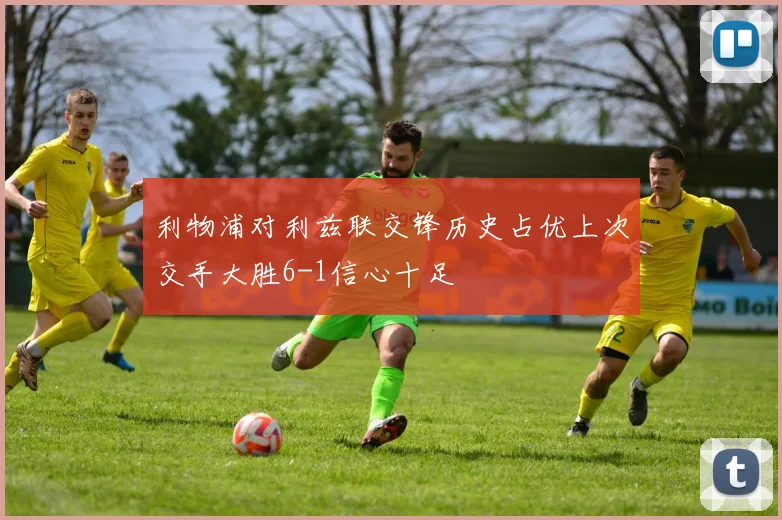 利物浦对利兹联交锋历史占优上次交手大胜6-1信心十足