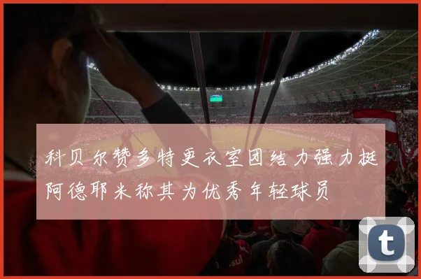 科贝尔赞多特更衣室团结力强力挺阿德耶米称其为优秀年轻球员