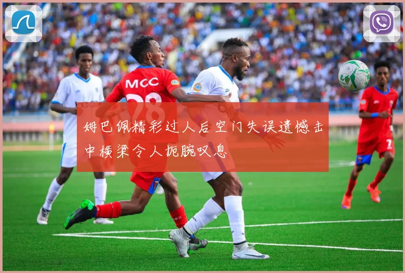 姆巴佩精彩过人后空门失误遗憾击中横梁令人扼腕叹息