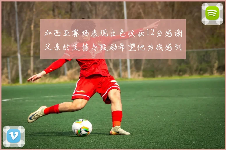 加西亚赛场表现出色收获12分感谢父亲的支持与鼓励希望他为我感到骄傲