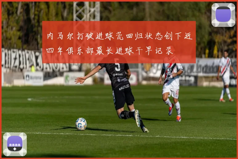 内马尔打破进球荒回归状态创下近四年俱乐部最长进球干旱记录