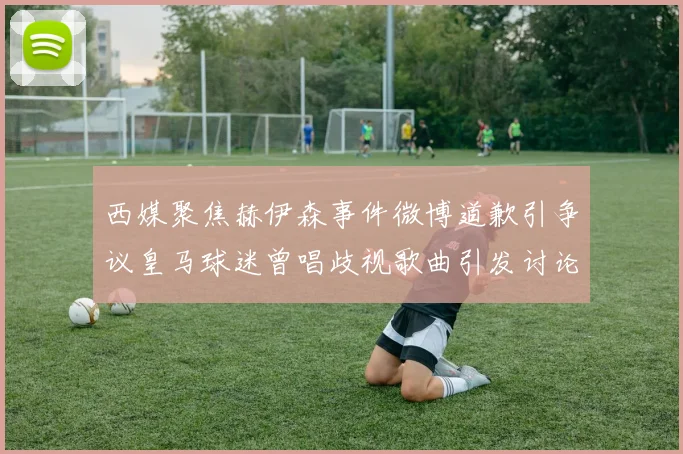 西媒聚焦赫伊森事件微博道歉引争议皇马球迷曾唱歧视歌曲引发讨论