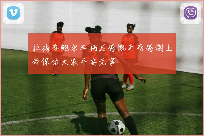 拉梅洛鲍尔车祸后感慨幸存感谢上帝保佑大家平安无事