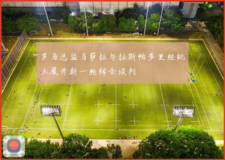 罗马总监马萨拉与拉斯帕多里经纪人展开新一轮转会谈判
