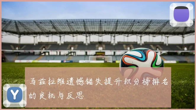 马兹拉维遗憾错失提升积分榜排名的良机与反思