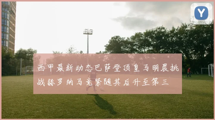 西甲最新动态巴萨登顶皇马明晨挑战赫罗纳马竞紧随其后升至第三