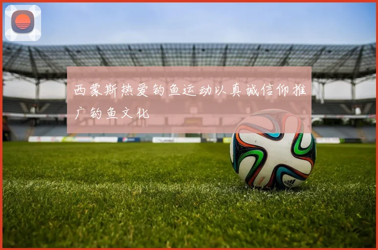 西蒙斯热爱钓鱼运动以真诚信仰推广钓鱼文化
