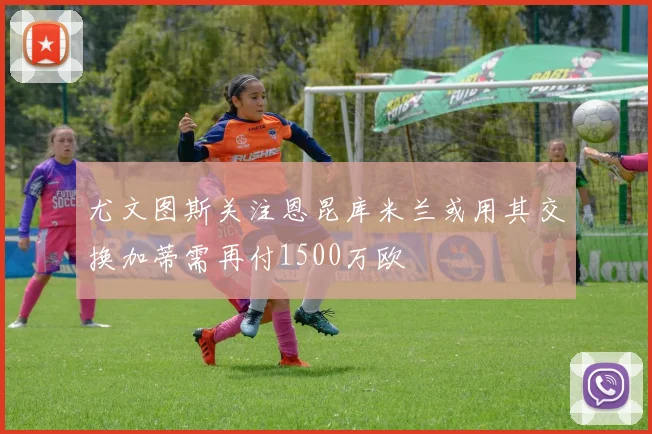 尤文图斯关注恩昆库米兰或用其交换加蒂需再付1500万欧