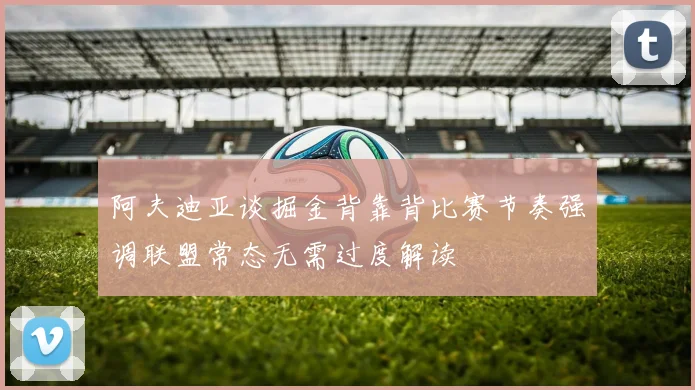 阿夫迪亚谈掘金背靠背比赛节奏强调联盟常态无需过度解读