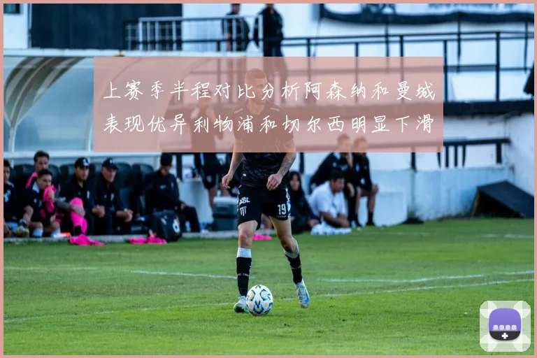 上赛季半程对比分析阿森纳和曼城表现优异利物浦和切尔西明显下滑