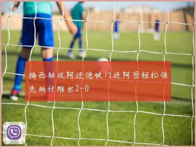梅西助攻阿连德破门迈阿密轻松领先纳什维尔2-0