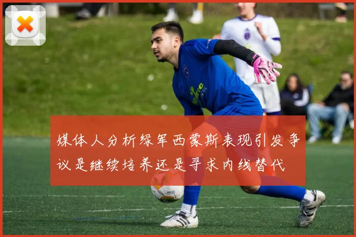 媒体人分析绿军西蒙斯表现引发争议是继续培养还是寻求内线替代