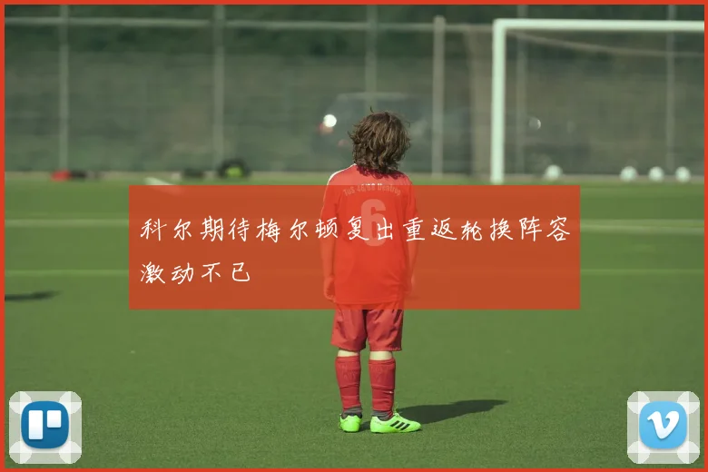 科尔期待梅尔顿复出重返轮换阵容激动不已