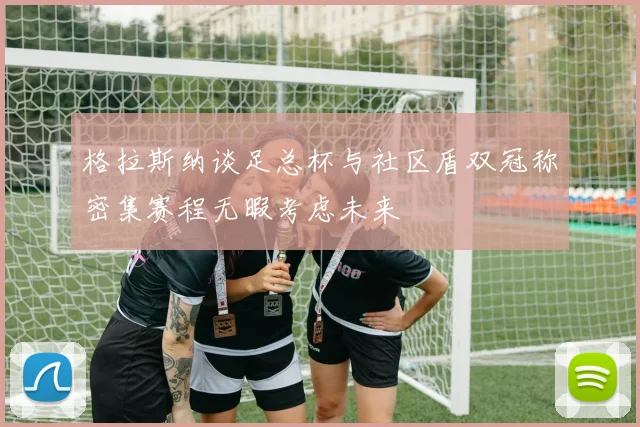 格拉斯纳谈足总杯与社区盾双冠称密集赛程无暇考虑未来