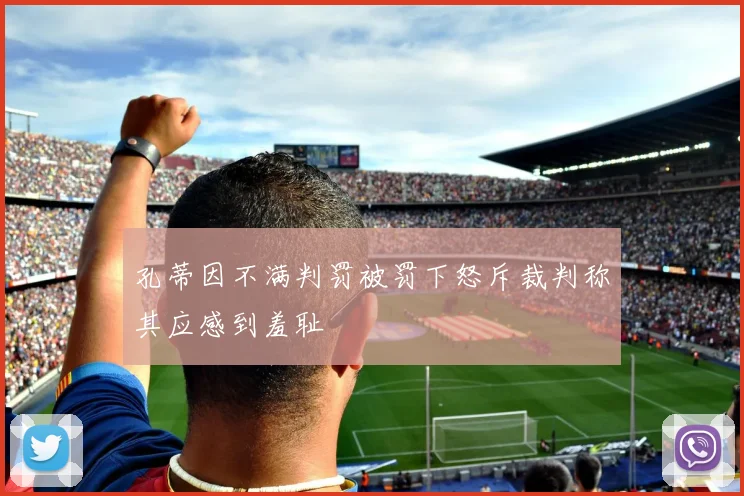孔蒂因不满判罚被罚下怒斥裁判称其应感到羞耻